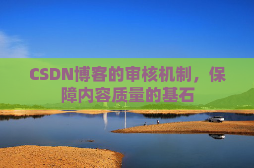 CSDN博客的审核机制，保障内容质量的基石